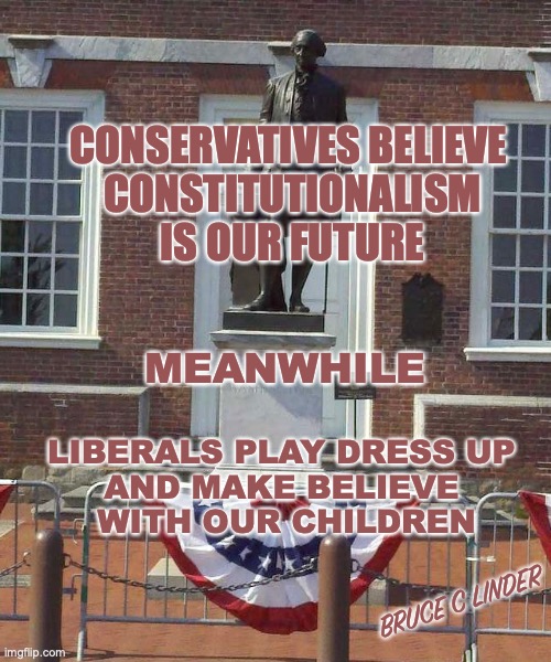 Conservative vs Liberal | CONSERVATIVES BELIEVE 
CONSTITUTIONALISM IS OUR FUTURE; MEANWHILE; LIBERALS PLAY DRESS UP 
AND MAKE BELIEVE 
WITH OUR CHILDREN; BRUCE C LINDER | image tagged in conservatives,liberals,children,teaching,education,constitution | made w/ Imgflip meme maker