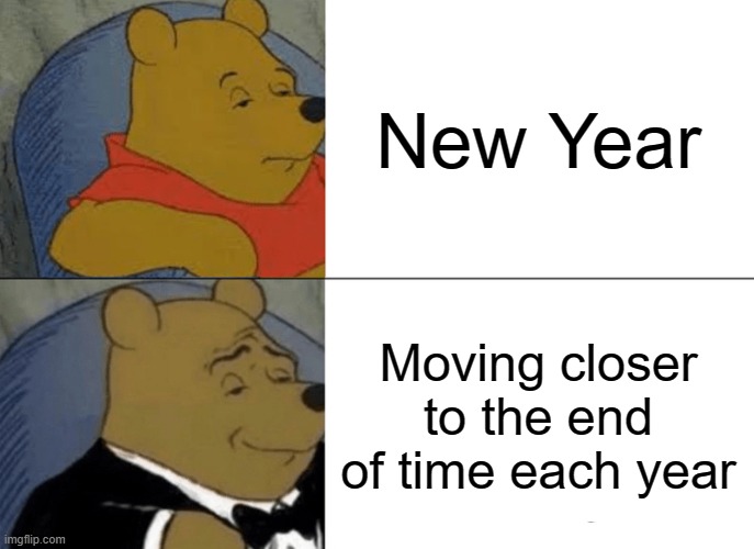 Think about it tho | New Year; Moving closer to the end of time each year | image tagged in memes,tuxedo winnie the pooh | made w/ Imgflip meme maker