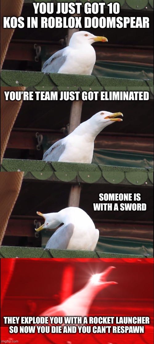 Inhaling Seagull | YOU JUST GOT 10 KOS IN ROBLOX DOOMSPEAR; YOU’RE TEAM JUST GOT ELIMINATED; SOMEONE IS WITH A SWORD; THEY EXPLODE YOU WITH A ROCKET LAUNCHER
SO NOW YOU DIE AND YOU CAN’T RESPAWN | image tagged in memes,inhaling seagull | made w/ Imgflip meme maker