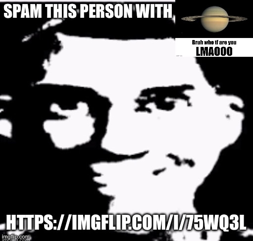 I’m very funny I’m very funny I’m very funny I’m very funny I’m very funny I’m very funny I’m very funny I’m very funny I’m very | SPAM THIS PERSON WITH; HTTPS://IMGFLIP.COM/I/75WQ3L | made w/ Imgflip meme maker