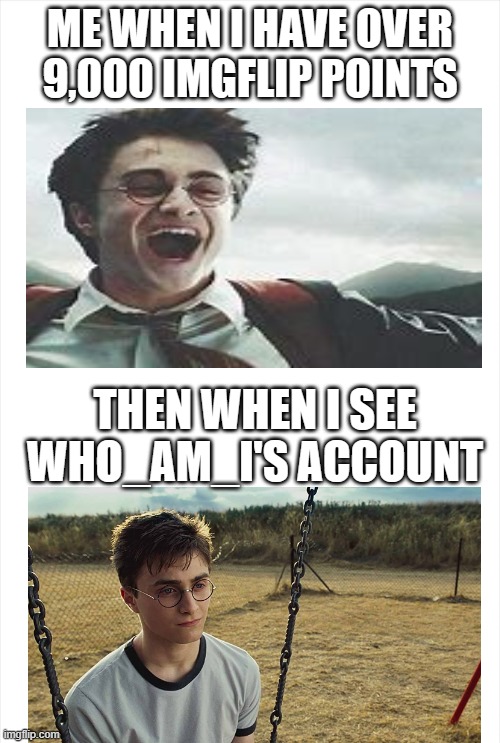 imgflip sadness | ME WHEN I HAVE OVER 9,000 IMGFLIP POINTS; THEN WHEN I SEE WHO_AM_I'S ACCOUNT | image tagged in long blank white template,harry potter | made w/ Imgflip meme maker