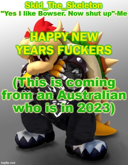 HAHAHAHAHA | HAPPY NEW YEARS FUCKERS; (This is coming from an Australian who is in 2023) | image tagged in skid/toof's drip bowser temp | made w/ Imgflip meme maker