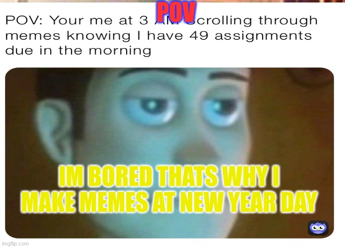 POV; IM BORED THATS WHY I MAKE MEMES AT NEW YEAR DAY | made w/ Imgflip meme maker