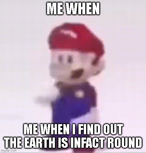 mE wHeN i fInd OuT ThE EarTh Is RoUnd | ME WHEN; ME WHEN I FIND OUT THE EARTH IS INFACT ROUND | image tagged in mario,super mario 64 | made w/ Imgflip meme maker