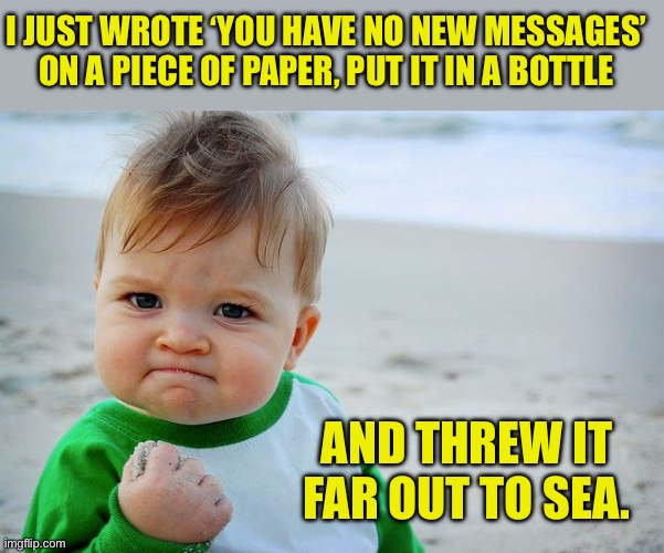 Evil | I JUST WROTE ‘YOU HAVE NO NEW MESSAGES’ ON A PIECE OF PAPER, PUT IT IN A BOTTLE; AND THREW IT FAR OUT TO SEA. | image tagged in success kid / nailed it kid,dad joke | made w/ Imgflip meme maker