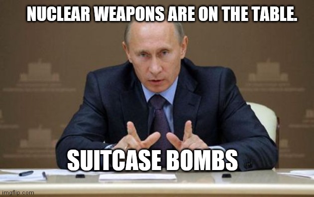 Vladimir Putin Meme | SUITCASE BOMBS NUCLEAR WEAPONS ARE ON THE TABLE. | image tagged in memes,vladimir putin | made w/ Imgflip meme maker