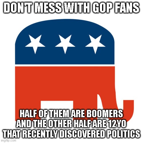 Don't Mess with GOP Fans | DON'T MESS WITH GOP FANS; HALF OF THEM ARE BOOMERS AND THE OTHER HALF ARE 12YO THAT RECENTLY DISCOVERED POLITICS | image tagged in gop | made w/ Imgflip meme maker