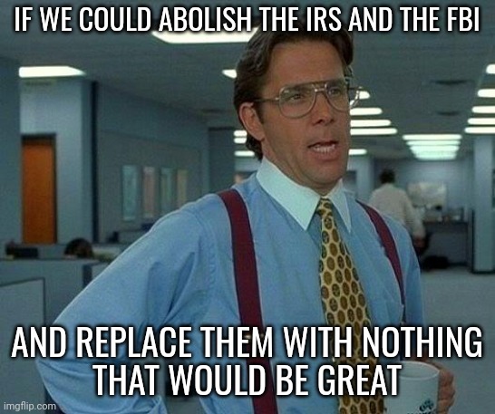 Wishful thinking.. | IF WE COULD ABOLISH THE IRS AND THE FBI; AND REPLACE THEM WITH NOTHING
THAT WOULD BE GREAT | image tagged in memes,that would be great | made w/ Imgflip meme maker