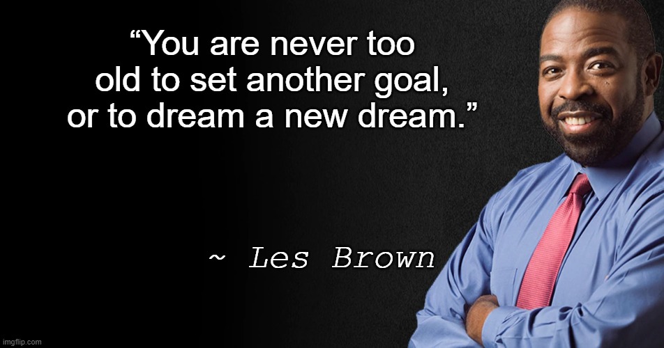 Dream Big | “You are never too old to set another goal, or to dream a new dream.”; ~ Les Brown | image tagged in les brown,goals and dreams,never too old | made w/ Imgflip meme maker