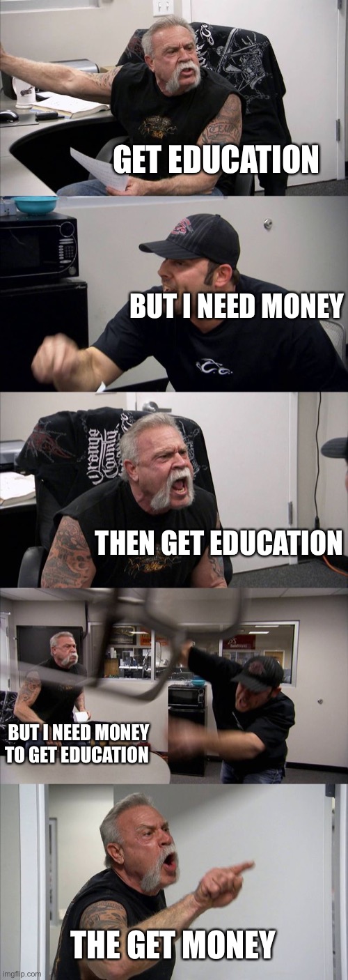 American Chopper Argument | GET EDUCATION; BUT I NEED MONEY; THEN GET EDUCATION; BUT I NEED MONEY TO GET EDUCATION; THE GET MONEY | image tagged in memes,american chopper argument | made w/ Imgflip meme maker