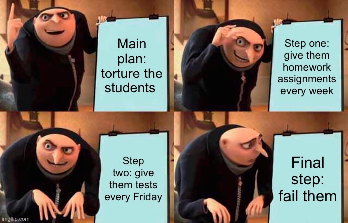 Teachers be like: | Main plan: torture the students; Step one: give them homework assignments every week; Step two: give them tests every Friday; Final step: fail them | image tagged in memes,gru's plan | made w/ Imgflip meme maker