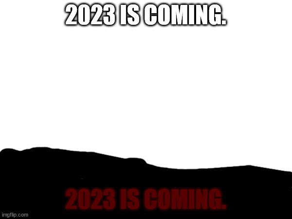 2023 IS COMING. 2023 IS COMING. | made w/ Imgflip meme maker