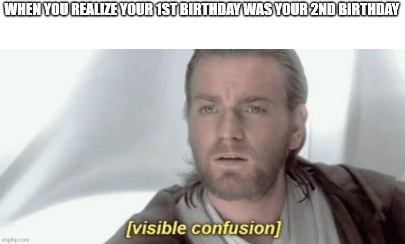 Visible Confusion | WHEN YOU REALIZE YOUR 1ST BIRTHDAY WAS YOUR 2ND BIRTHDAY | image tagged in visible confusion | made w/ Imgflip meme maker