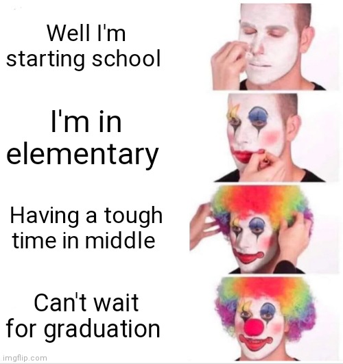 Yep | Well I'm starting school; I'm in elementary; Having a tough time in middle; Can't wait for graduation | image tagged in memes,clown applying makeup,funny memes | made w/ Imgflip meme maker