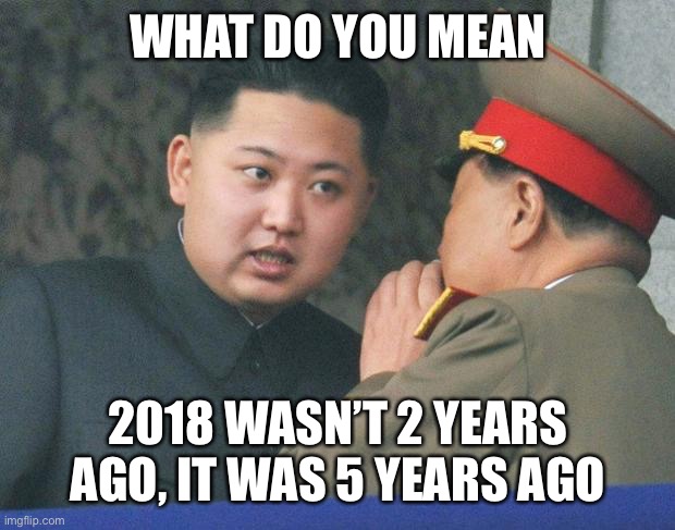 Hungry Kim Jong Un | WHAT DO YOU MEAN; 2018 WASN’T 2 YEARS AGO, IT WAS 5 YEARS AGO | image tagged in hungry kim jong un | made w/ Imgflip meme maker
