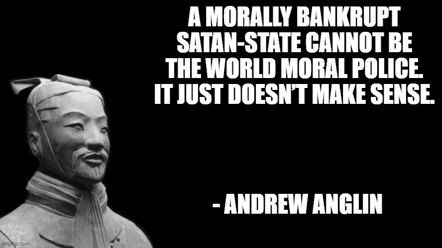 USA | A MORALLY BANKRUPT SATAN-STATE CANNOT BE THE WORLD MORAL POLICE. IT JUST DOESN’T MAKE SENSE. - ANDREW ANGLIN | image tagged in sun tzu | made w/ Imgflip meme maker