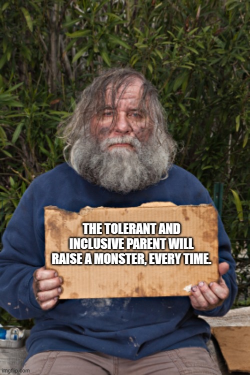 Thanks Mom | THE TOLERANT AND INCLUSIVE PARENT WILL RAISE A MONSTER, EVERY TIME. | image tagged in blak homeless sign,inclusive,tolerance,woke kills,thanks mom,woke parents | made w/ Imgflip meme maker