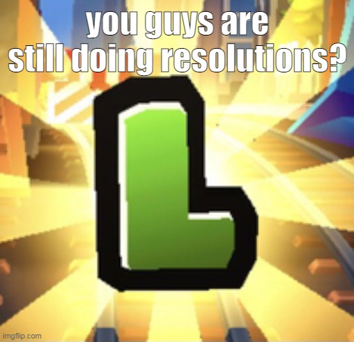 Subways Surfer L | you guys are still doing resolutions? | image tagged in subways surfer l | made w/ Imgflip meme maker