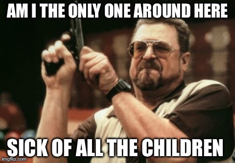 Am I The Only One Around Here Meme | AM I THE ONLY ONE AROUND HERE SICK OF ALL THE CHILDREN | image tagged in memes,am i the only one around here | made w/ Imgflip meme maker