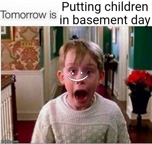 Tomorrow is | Putting children in basement day; :) | image tagged in tomorrow is | made w/ Imgflip meme maker