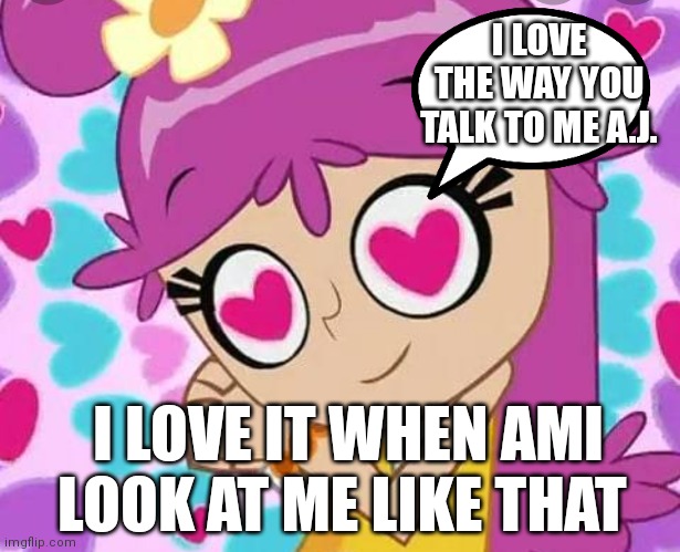 I love it when she gives me those dreamy eyes | I LOVE THE WAY YOU TALK TO ME A.J. I LOVE IT WHEN AMI LOOK AT ME LIKE THAT | image tagged in loving ami,funny memes | made w/ Imgflip meme maker