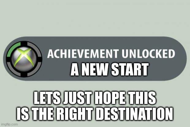 lets just hope this new world doesn´t cause anything wrong | A NEW START; LETS JUST HOPE THIS IS THE RIGHT DESTINATION | image tagged in achievement unlocked,achievement,xbox one achievement,new year,2023 | made w/ Imgflip meme maker