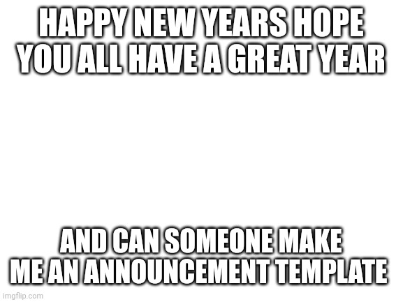 I hope it only gets better | HAPPY NEW YEARS HOPE YOU ALL HAVE A GREAT YEAR; AND CAN SOMEONE MAKE ME AN ANNOUNCEMENT TEMPLATE | image tagged in blank white template | made w/ Imgflip meme maker