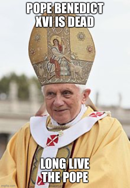 Pope Benedict XVI | POPE BENEDICT XVI IS DEAD; LONG LIVE THE POPE | image tagged in pope benedict xvi | made w/ Imgflip meme maker