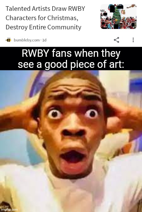 Why so shocked (shitpost #16 or something) | RWBY fans when they see a good piece of art: | image tagged in fr ong,memes,shitpost,slander,oh wow are you actually reading these tags | made w/ Imgflip meme maker