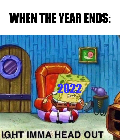 This is my last 2023 meme ok. | WHEN THE YEAR ENDS:; 2022 | image tagged in memes,spongebob ight imma head out,happy new year | made w/ Imgflip meme maker