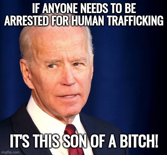 Biggest human trafficker in the world. | IF ANYONE NEEDS TO BE ARRESTED FOR HUMAN TRAFFICKING; IT'S THIS SON OF A BITCH! | image tagged in memes | made w/ Imgflip meme maker