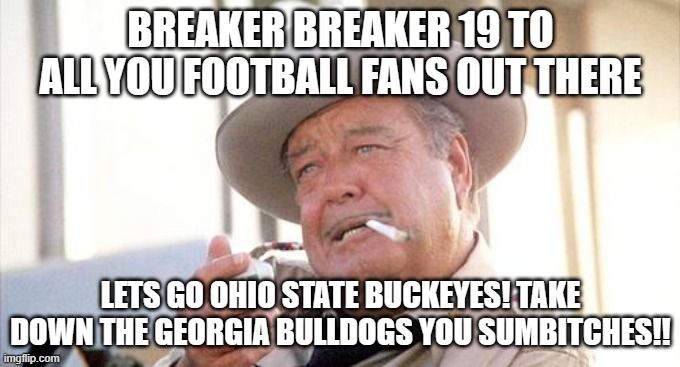 Go Bucks! Beat Georgia | BREAKER BREAKER 19 TO ALL YOU FOOTBALL FANS OUT THERE; LETS GO OHIO STATE BUCKEYES! TAKE DOWN THE GEORGIA BULLDOGS YOU SUMBITCHES!! | image tagged in buford t justice | made w/ Imgflip meme maker