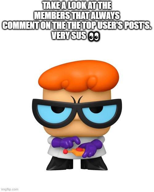 cheaters | TAKE A LOOK AT THE MEMBERS THAT ALWAYS COMMENT ON THE THE TOP USER'S POST'S.
VERY SUS 👀 | image tagged in dexter's lab,dishonest donald | made w/ Imgflip meme maker