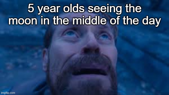 Willen Dafoe Looking Up (image) | 5 year olds seeing the moon in the middle of the day | image tagged in willen dafoe looking up image,memes | made w/ Imgflip meme maker