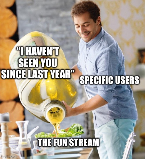 Lidl Oil | “I HAVEN’T SEEN YOU SINCE LAST YEAR”; SPECIFIC USERS; THE FUN STREAM | image tagged in lidl oil | made w/ Imgflip meme maker