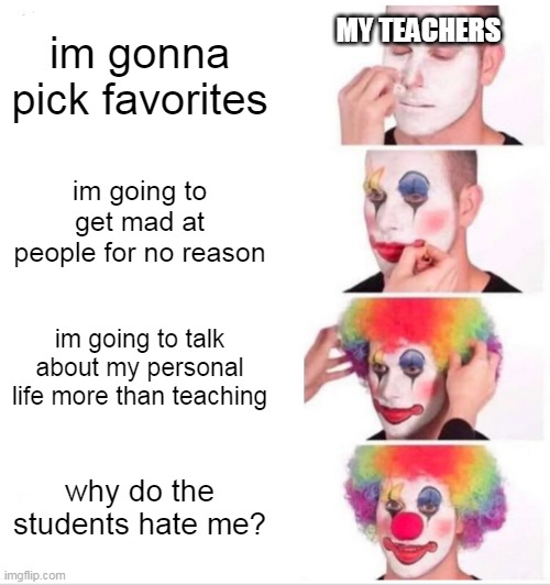 this is literally my geography teacher. i know everything about her life | im gonna pick favorites; MY TEACHERS; im going to get mad at people for no reason; im going to talk about my personal life more than teaching; why do the students hate me? | image tagged in memes,clown applying makeup | made w/ Imgflip meme maker