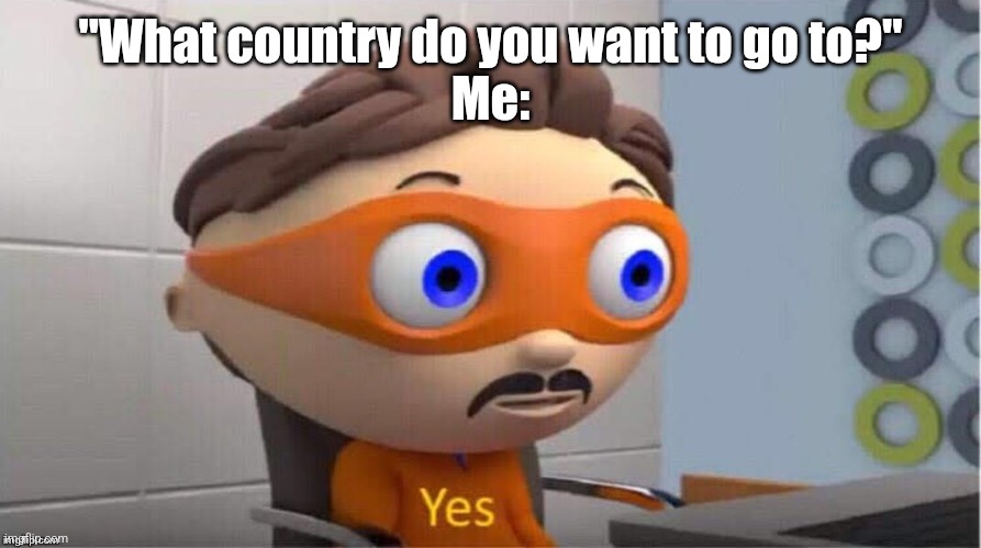 Protegent Yes | "What country do you want to go to?"
Me: | image tagged in protegent yes | made w/ Imgflip meme maker