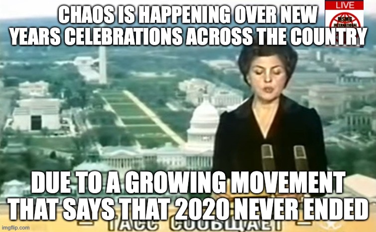 The police are trying to calm down the riots at the moment | CHAOS IS HAPPENING OVER NEW YEARS CELEBRATIONS ACROSS THE COUNTRY; DUE TO A GROWING MOVEMENT THAT SAYS THAT 2020 NEVER ENDED | image tagged in dictator msmg news | made w/ Imgflip meme maker