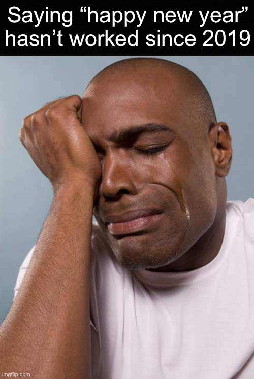 Black Guy Crying | Saying “happy new year” hasn’t worked since 2019 | image tagged in black guy crying | made w/ Imgflip meme maker