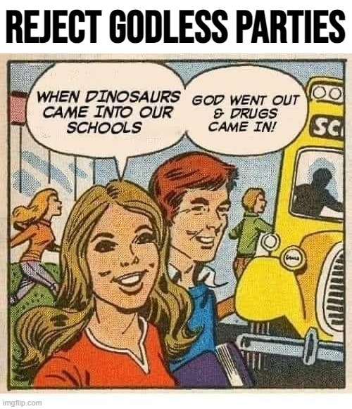Keep the dinosaurs out, keep God in, keep the drugs out *checks notes* yes, that's right, vote Big Tent Alliance | REJECT GODLESS PARTIES | image tagged in when dinosaurs came into our schools,big tent alliance,big tent energy,big,tent,energy | made w/ Imgflip meme maker