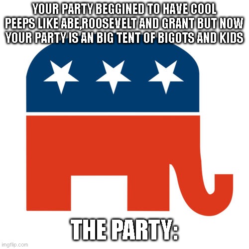 Who Misses the Old GOP With Abe,Grant,Roosevelt and Einsenhower? | YOUR PARTY BEGGINED TO HAVE COOL PEEPS LIKE ABE,ROOSEVELT AND GRANT BUT NOW YOUR PARTY IS AN BIG TENT OF BIGOTS AND KIDS; THE PARTY: | image tagged in old gop | made w/ Imgflip meme maker