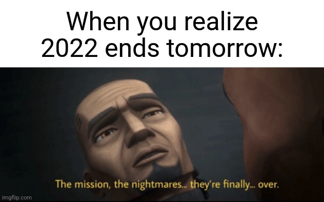 Happy Near Year Folks! | When you realize 2022 ends tomorrow: | image tagged in the mission the nightmares they re finally over,memes,happy new year | made w/ Imgflip meme maker