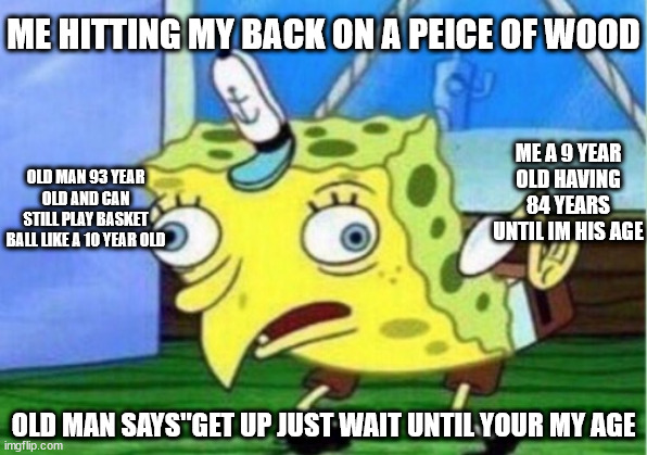Mocking Spongebob | ME HITTING MY BACK ON A PEICE OF WOOD; ME A 9 YEAR OLD HAVING 84 YEARS UNTIL IM HIS AGE; OLD MAN 93 YEAR OLD AND CAN STILL PLAY BASKET BALL LIKE A 10 YEAR OLD; OLD MAN SAYS"GET UP JUST WAIT UNTIL YOUR MY AGE | image tagged in memes,mocking spongebob | made w/ Imgflip meme maker