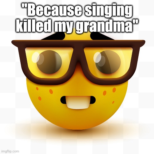Nerd emoji | "Because singing killed my grandma" | image tagged in nerd emoji | made w/ Imgflip meme maker