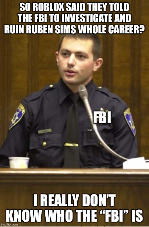Police Officer Testifying | SO ROBLOX SAID THEY TOLD THE FBI TO INVESTIGATE AND RUIN RUBEN SIMS WHOLE CAREER? FBI; I REALLY DON’T KNOW WHO THE “FBI” IS | image tagged in memes,police officer testifying,roblox,fbi | made w/ Imgflip meme maker