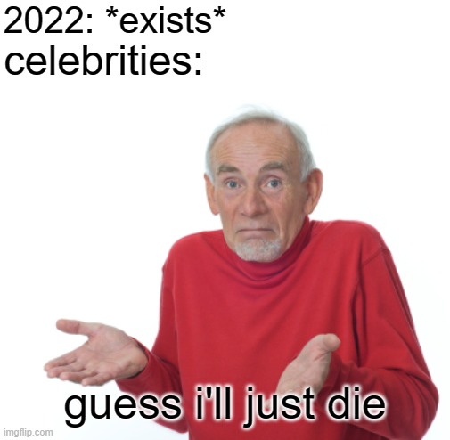 free Nappo | 2022: *exists*; celebrities:; guess i'll just die | image tagged in guess i'll die | made w/ Imgflip meme maker