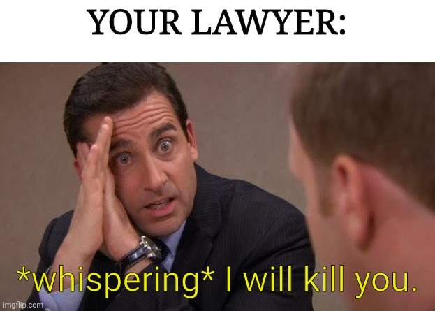 Michael Scott I will kill you | YOUR LAWYER: *whispering* I will kill you. | image tagged in michael scott i will kill you | made w/ Imgflip meme maker