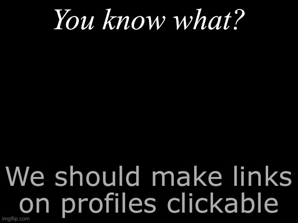 Yes | You know what? We should make links on profiles clickable | made w/ Imgflip meme maker