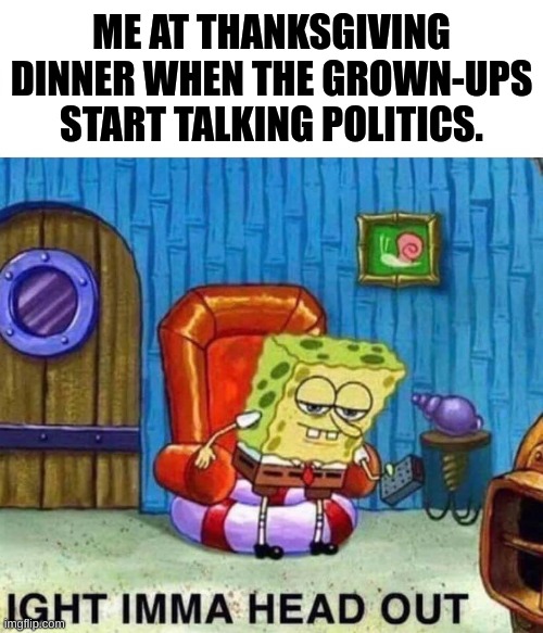 see ya! | ME AT THANKSGIVING DINNER WHEN THE GROWN-UPS START TALKING POLITICS. | image tagged in memes,spongebob ight imma head out | made w/ Imgflip meme maker