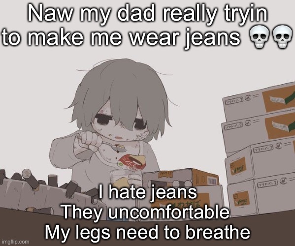 Avogado6 depression | Naw my dad really tryin to make me wear jeans 💀💀; I hate jeans
They uncomfortable 
My legs need to breathe | image tagged in avogado6 depression | made w/ Imgflip meme maker